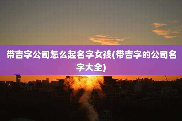 带吉字公司怎么起名字女孩(带吉字的公司名字大全)