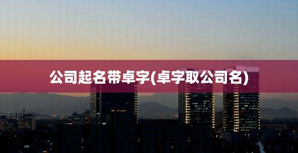 公司起名带卓字(卓字取公司名)