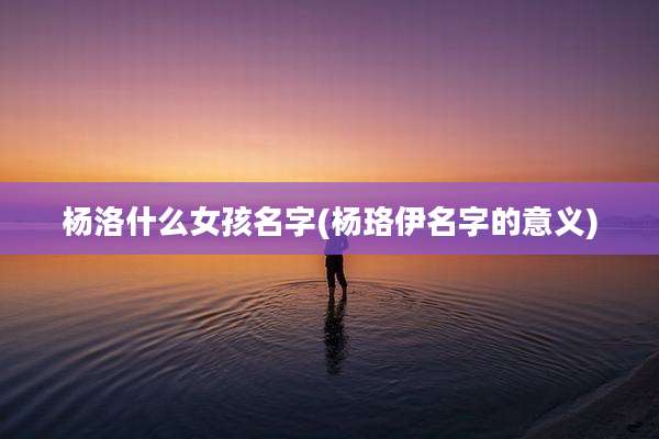杨洛什么女孩名字(杨珞伊名字的意义)