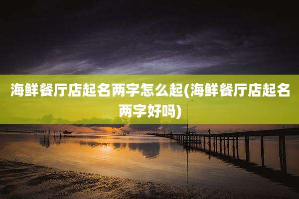 海鲜餐厅店起名两字怎么起(海鲜餐厅店起名两字好吗)