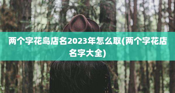 两个字花鸟店名2023年怎么取(两个字花店名字大全)