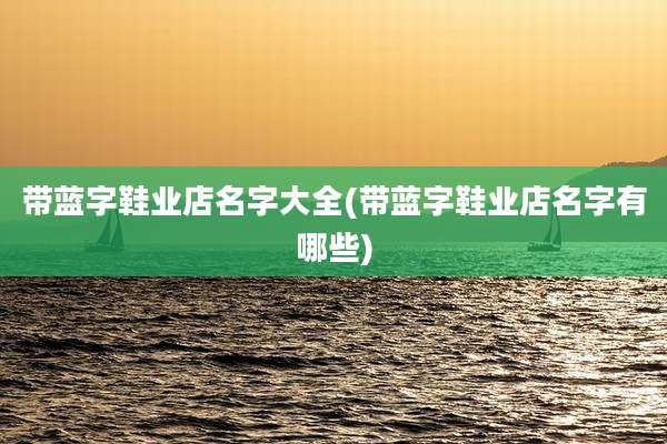 带蓝字鞋业店名字大全(带蓝字鞋业店名字有哪些)