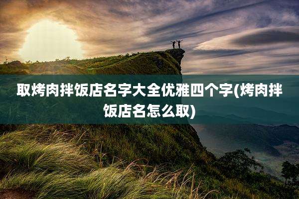 取烤肉拌饭店名字大全优雅四个字(烤肉拌饭店名怎么取)