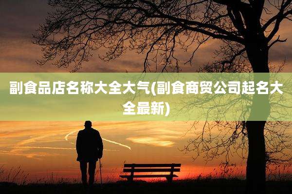 副食品店名称大全大气(副食商贸公司起名大全最新)