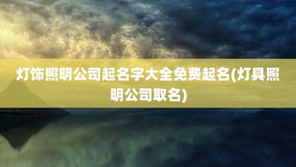 灯饰照明公司起名字大全免费起名(灯具照明公司取名)