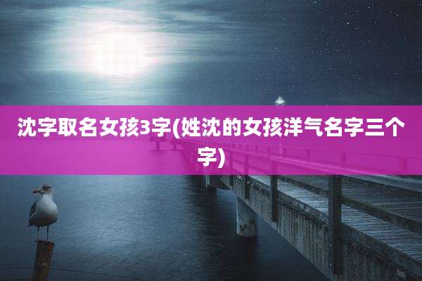 沈字取名女孩3字(姓沈的女孩洋气名字三个字)
