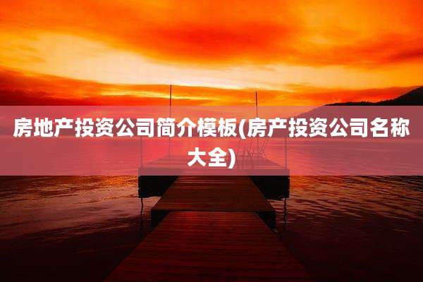 房地产投资公司简介模板(房产投资公司名称大全)