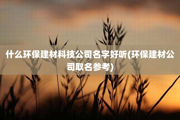 什么环保建材科技公司名字好听(环保建材公司取名参考)