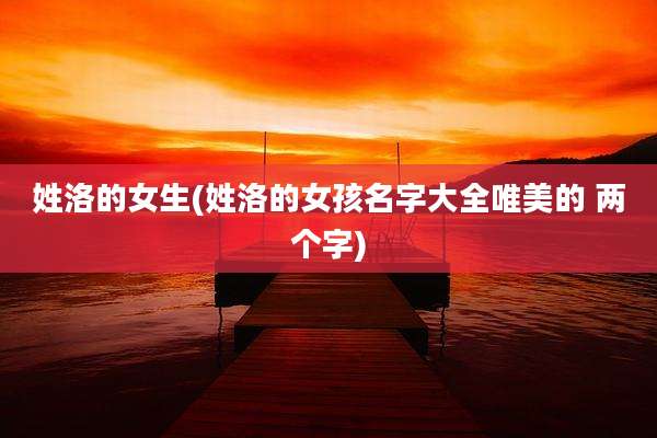 姓洛的女生(姓洛的女孩名字大全唯美的 两个字)