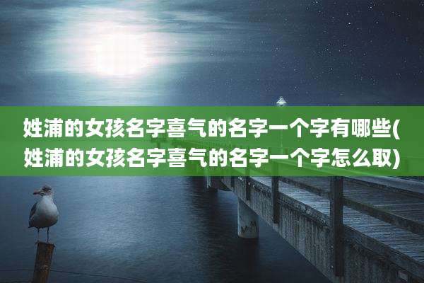 姓浦的女孩名字喜气的名字一个字有哪些(姓浦的女孩名字喜气的名字一个字怎么取)