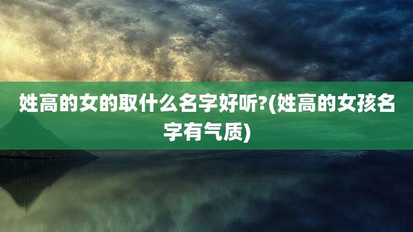 姓高的女的取什么名字好听?(姓高的女孩名字有气质)