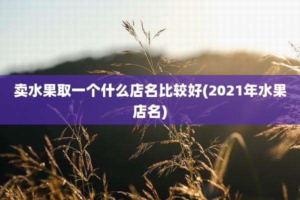 卖水果取一个什么店名比较好(2021年水果店名)