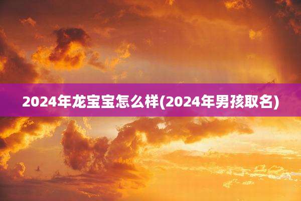2024年龙宝宝怎么样(2024年男孩取名)