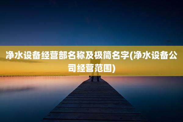 净水设备经营部名称及极简名字(净水设备公司经营范围)