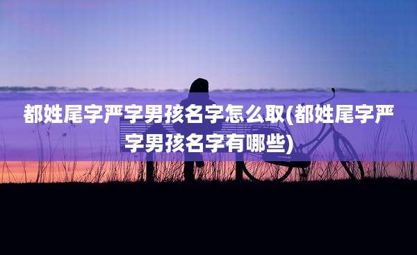 都姓尾字严字男孩名字怎么取(都姓尾字严字男孩名字有哪些)
