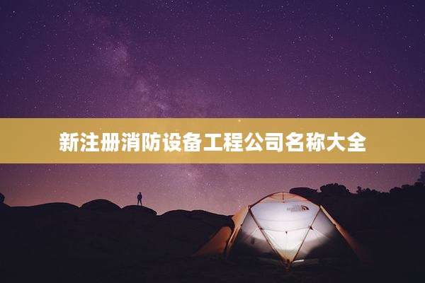 新注册消防设备工程公司名称大全