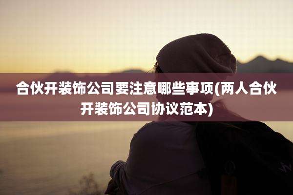 合伙开装饰公司要注意哪些事项(两人合伙开装饰公司协议范本)