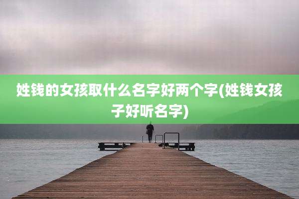 姓钱的女孩取什么名字好两个字(姓钱女孩子好听名字)