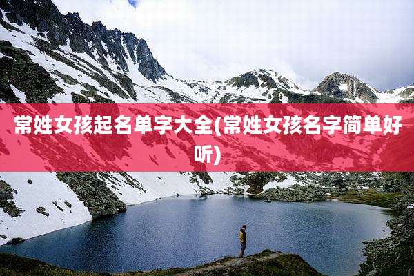 常姓女孩起名单字大全(常姓女孩名字简单好听)