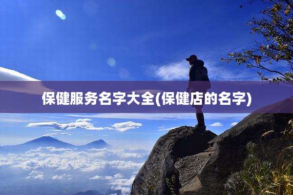 保健服务名字大全(保健店的名字)