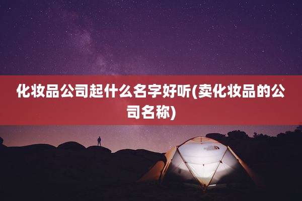 化妆品公司起什么名字好听(卖化妆品的公司名称)
