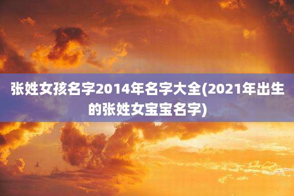 张姓女孩名字2014年名字大全(2021年出生的张姓女宝宝名字)