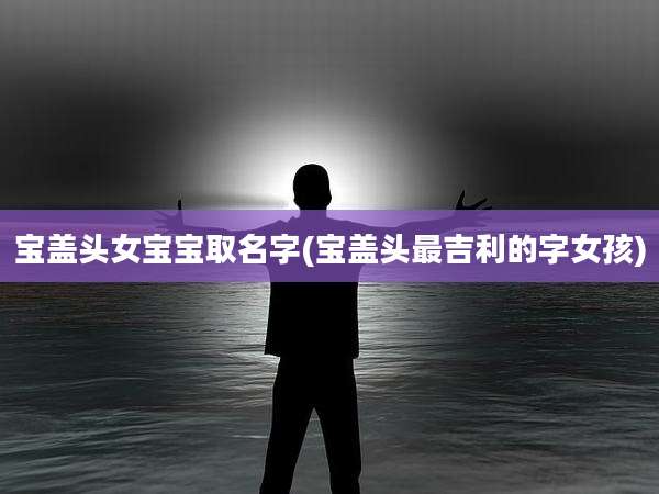 宝盖头女宝宝取名字(宝盖头最吉利的字女孩)