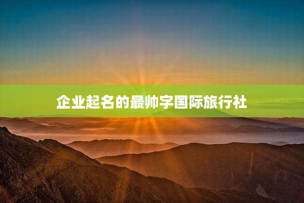 企业起名的最帅字国际旅行社
