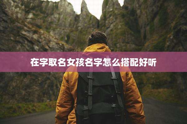 在字取名女孩名字怎么搭配好听