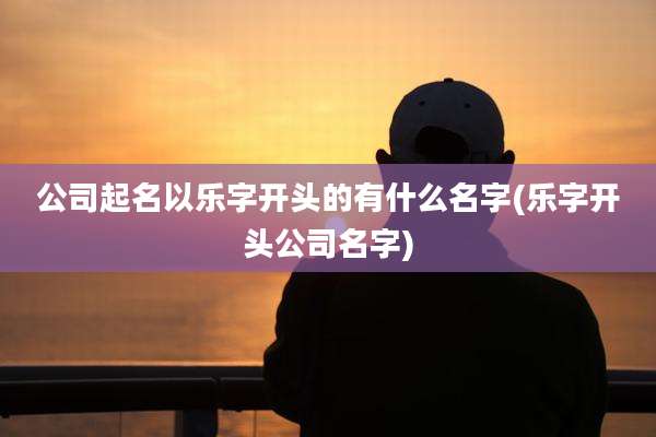 公司起名以乐字开头的有什么名字(乐字开头公司名字)