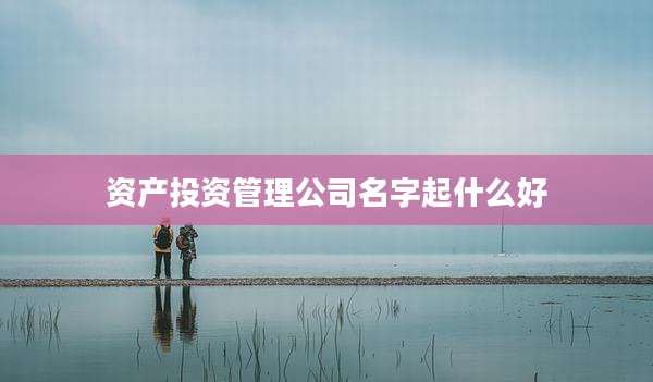 资产投资管理公司名字起什么好