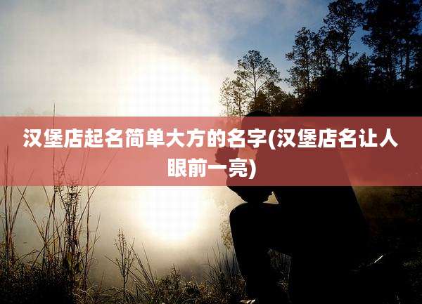 汉堡店起名简单大方的名字(汉堡店名让人眼前一亮)