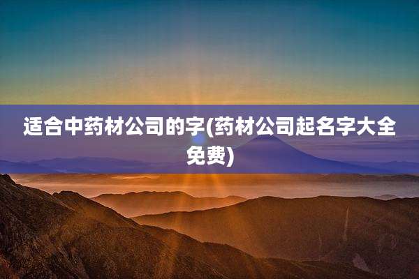 适合中药材公司的字(药材公司起名字大全免费)
