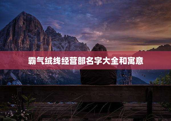 霸气绒线经营部名字大全和寓意