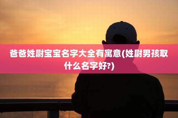 爸爸姓尉宝宝名字大全有寓意(姓尉男孩取什么名字好?)