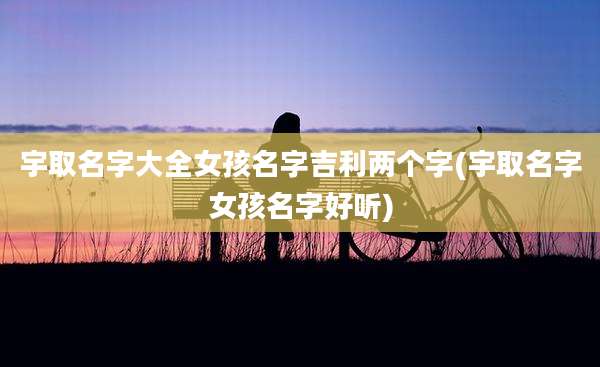 宇取名字大全女孩名字吉利两个字(宇取名字女孩名字好听)