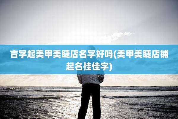 吉字起美甲美睫店名字好吗(美甲美睫店铺起名挂佳字)