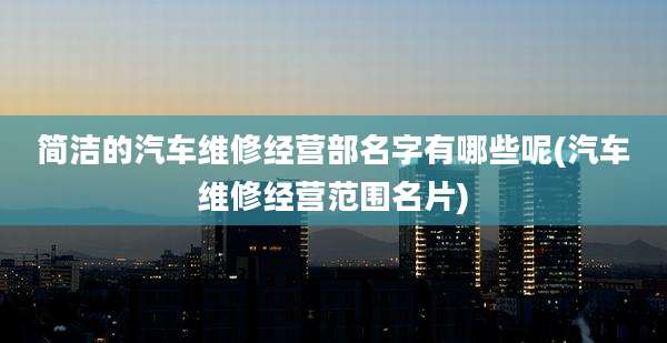 简洁的汽车维修经营部名字有哪些呢(汽车维修经营范围名片)