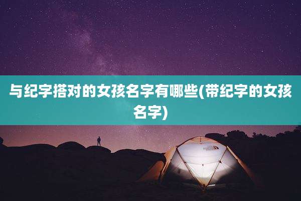 与纪字搭对的女孩名字有哪些(带纪字的女孩名字)