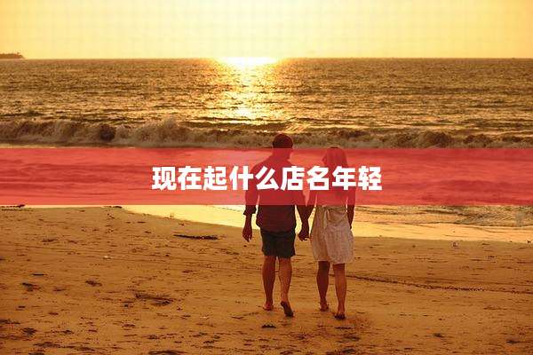 现在起什么店名年轻