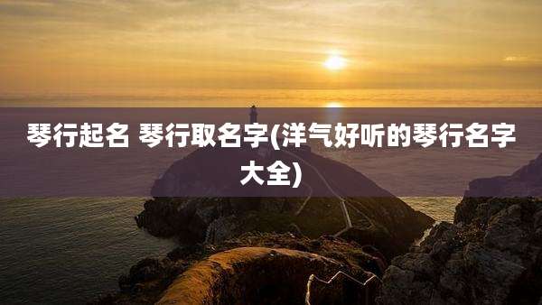 琴行起名 琴行取名字(洋气好听的琴行名字大全)