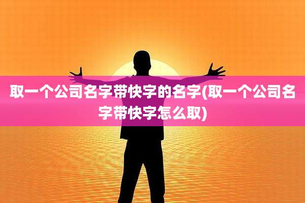 取一个公司名字带快字的名字(取一个公司名字带快字怎么取)