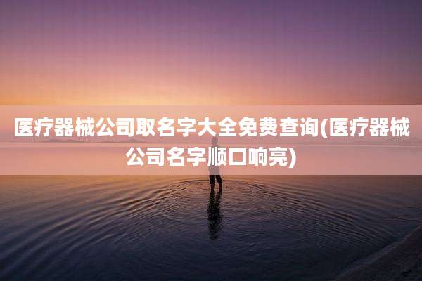 医疗器械公司取名字大全免费查询(医疗器械公司名字顺口响亮)