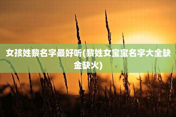 女孩姓黎名字最好听(黎姓女宝宝名字大全缺金缺火)