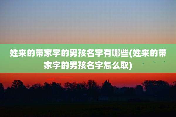 姓来的带家字的男孩名字有哪些(姓来的带家字的男孩名字怎么取)