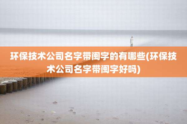 环保技术公司名字带闽字的有哪些(环保技术公司名字带闽字好吗)