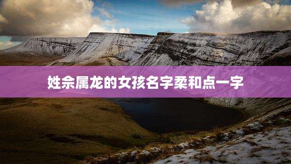 姓佘属龙的女孩名字柔和点一字