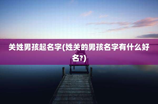 关姓男孩起名字(姓关的男孩名字有什么好名?)