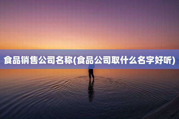 食品销售公司名称(食品公司取什么名字好听)