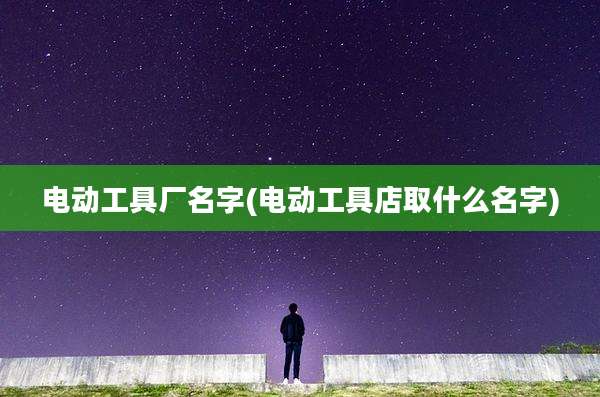 电动工具厂名字(电动工具店取什么名字)